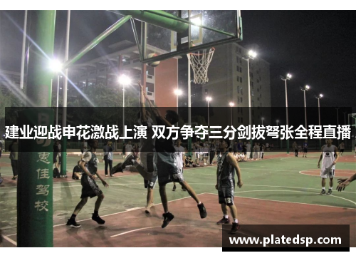 建业迎战申花激战上演 双方争夺三分剑拔弩张全程直播
