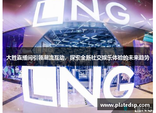 大胜直播间引领潮流互动，探索全新社交娱乐体验的未来趋势