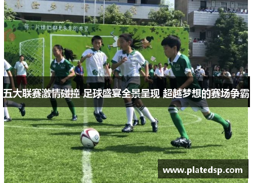 五大联赛激情碰撞 足球盛宴全景呈现 超越梦想的赛场争霸