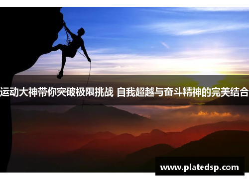 运动大神带你突破极限挑战 自我超越与奋斗精神的完美结合
