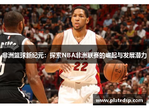 非洲篮球新纪元：探索NBA非洲联赛的崛起与发展潜力